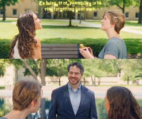 A splitscreen featuring two different stills from a video. On the top, two students talk on a sunny college campus, with the following words appearing in yellow above them: To delegate responsibility is to risk forgetting your own. On the bottom, the same two students chat with a man in a suit in front of a reflecting pool.