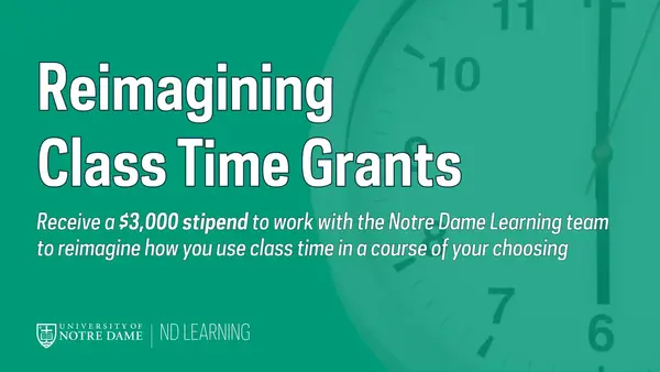 A headline reading Reimagining Class Time Grants. A sentence below the headline reads: Receive a $3,000 stipend to work with the Notre Dame Learning team to reimagine how you use class time in a course of your choosing. All text is in white, and the green background includes an image of a wall clock.
